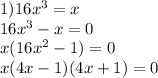 1) 16x^3=x\\ 16x^3-x=0\\ x(16x^2-1)=0\\x(4x-1)(4x+1)=0