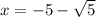 x = -5 - \sqrt{5}