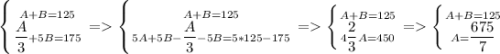 \left \{ {{A+B=125} \atop {\dfrac{A}{3}+5B=175}} \right. = \left \{ {{A+B=125} \atop {5A+5B-\dfrac{A}{3}-5B=5*125-175}} \right. = \left \{ {{A+B=125} \atop {4\dfrac{2}{3}A=450}} \right. = \left \{ {{A+B=125} \atop {A=\dfrac{675}{7}}} \right.