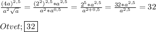 \frac{(4a)^{2,5}}{a^{2}\sqrt{a}} =\frac{(2^{2})^{2,5} *a^{2,5}}{a^{2}*a^{0,5}}=\frac{2^{5}*a^{2,5}}{a^{2+0,5}}=\frac{32*a^{2,5} }{a^{2,5}}=32\\\\Otvet;\boxed{32}