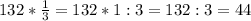 132*\frac{1}{3}=132*1:3 =132:3=44