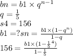 bn = b1 \times q {}^{n - 1} \\ q = \frac{1}{5} \\ s4 = 156 \\b1 =? sn = \frac{b1 \times(1 - q {}^{n}) }{1 - q} \\ 156 = \frac{b1 \times (1 - \frac{1}{5} {}^{4} ) }{1 - \frac{1}{5} } \\