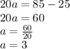 20a = 85 - 25 \\ 20a = 60 \\ a = \frac{60}{20} \\ a = 3