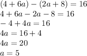 (4+6a)-(2a+8)=16\\4+6a-2a-8=16\\-4+4a=16\\4a=16+4\\4a=20\\a=5