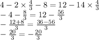 4 - 2 \times \frac{4}{3} - 8 = 12 - 14 \times \frac{4}{3} \\ - 4 - \frac{8}{3} = 12 - \frac{56}{3} \\ - \frac{12 + 8}{3} = \frac{36 - 56}{3} \\ - \frac{20}{3} = - \frac{20}{3}