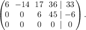 \begin{pmatrix}\begin{matrix}6 \\ 0 \\ 0 \end{matrix} \ \ \begin{matrix}-14 \\ 0 \\ 0 \end{matrix} \ \ \begin{matrix}17 \\ 6 \\ 0 \end{matrix} \ \ \begin{matrix}36 \\ 45 \\ 0 \end{matrix} \ \begin{matrix}| \\ | \\ |\end{matrix} \ \begin{matrix}33 \\ -6 \\ 0 \end{matrix}\end{pmatrix}.