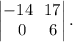 \begin{vmatrix}-14 \ \ 17 \\ \ \ 0 \ \ \ \ 6\end{vmatrix}.