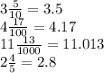 3\frac{5}{10} =3.5\\4\frac{17}{100} =4.17\\11\frac{13}{1000} =11.013\\2\frac{4}{5} =2.8