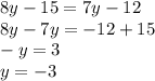 8y - 15 = 7y - 12 \\ 8y -7y = - 12 + 15 \\ - y = 3 \\ y = - 3