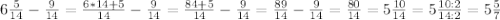 6\frac{5}{14}-\frac{9}{14}=\frac{6*14+5}{14}-\frac{9}{14}=\frac{84+5}{14}-\frac{9}{14}=\frac{89}{14}-\frac{9}{14}=\frac{80}{14}=5\frac{10}{14}=5\frac{10:2}{14:2}=5\frac{5}{7}