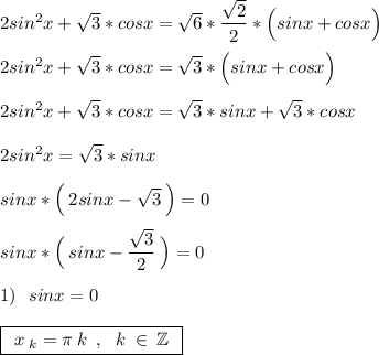 2sin^2x+\sqrt{3}*cosx=\sqrt{6}*\dfrac{\sqrt{2}}{2}*\Big(sinx+cosx\Big)\\\\2sin^2x+\sqrt{3}*cosx=\sqrt{3}*\Big(sinx+cosx\Big)\\\\2sin^2x+\sqrt{3}*cosx=\sqrt{3}*sinx+\sqrt{3}*cosx\\\\2sin^2x=\sqrt{3}*sinx\\\\sinx*\Big(\:2sinx-\sqrt{3}\:\Big)=0\\\\sinx*\Big(\:sinx-\dfrac{\sqrt{3}}{2}\:\Big)=0\\\\1)\:\:\:sinx=0\\\\\boxed{\:\:x\:_k=\pi\:k\:\:,\:\:\:k\:\in\:\mathbb{Z}\:\:}\\