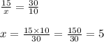 \frac{15}{x} = \frac{30}{10 } \\ \\ x = \frac{15 \times 10}{30} = \frac{150}{30} = 5