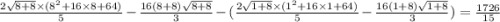 \frac{2 \sqrt{8 + 8} \times ( {8}^{2} + 16 \times 8 + 64) }{5} - \frac{16(8 + 8) \sqrt{8 + 8} }{3} - ( \frac{2 \sqrt{1 + 8} \times ( {1}^{2} + 16 \times 1 + 64)}{5} - \frac{16(1 + 8) \sqrt{1 + 8} }{3} ) = \frac{1726}{15}