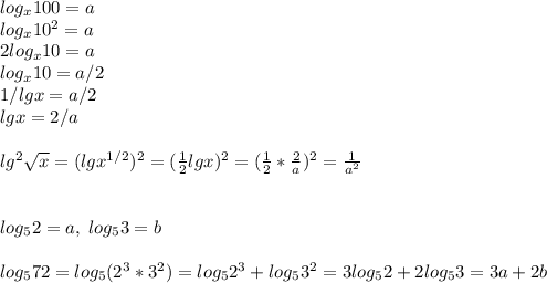 log_x100=a\\log_x10^2=a\\2log_x10=a\\log_x10=a/2\\1/lgx=a/2\\lgx=2/a\\\\lg^2\sqrt{x}=(lgx^{1/2})^2=(\frac{1}{2}lgx)^2=(\frac{1}{2}*\frac{2}{a})^2=\frac{1}{a^2} \\\\\\log_52=a,\;log_53=b\\\\log_572=log_5( 2^3*3^2)=log_52^3+log_53^2=3log_52+2log_53=3a+2b