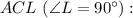 ACL \ (\angle L = 90^{\circ}):