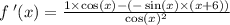 f \: '(x) = \frac{ 1 \times \cos(x) - ( - \sin(x) \times (x + 6)) }{ \cos(x) {}^{2} } \: