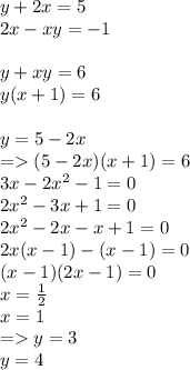 y + 2x = 5 \\ 2x - xy = - 1 \\ \\ y + xy = 6 \\ y(x + 1) = 6 \\ \\ y = 5 - 2x \\ = (5 - 2x)(x + 1) = 6 \\ 3x - 2 {x}^{2} - 1 = 0 \\ 2 {x}^{2} - 3x + 1 = 0 \\ 2 {x}^{2} - 2x - x + 1 = 0 \\ 2x(x - 1) - (x - 1) = 0 \\ (x - 1)(2x - 1) = 0 \\ x = \frac{1}{2} \\ x = 1 \\ = y = 3 \\ y = 4