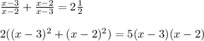 \frac{x - 3}{x - 2} + \frac{x - 2}{x - 3} = 2 \frac{1}{2} \\ \\ 2((x -3) {}^{2} + (x - 2) {}^{2}) = 5(x - 3)(x - 2)