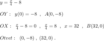 y=\frac{x}{4}-8\\\\OY:\; \; y(0)=-8\; \; ,\; \; A(0,-8)\\\\OX:\; \; \frac{x}{4}-8=0\; \; ,\; \; \frac{x}{4}=8\; \; ,\; \; x=32\; \; ,\; \; B(32,0)\\\\Otvet:\; \; (0,-8)\; ,\; (32,0)\; .