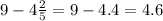 9 - 4 \frac{2}{5} = 9 - 4.4 = 4.6