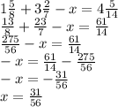 1 \frac{5}{8} + 3 \frac{2}{7} - x = 4 \frac{5}{14} \\ \frac{13}{8} + \frac{23}{7} - x = \frac{61}{14} \\ \frac{275}{56} - x = \frac{61}{14} \\ - x = \frac{61}{14} - \frac{275}{56} \\ - x = - \frac{31}{56} \\ x = \frac{31}{56}