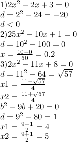 1)2 {x}^{2} - 2x + 3 = 0 \\ d = {2}^{2} - 24 = - 20 \\ d < 0 \: \\ 2)25 {x}^{2} - 10x + 1 = 0 \\ d = {10}^{2} - 100 = 0 \\ x = \frac{10 - 0}{50} = 0.2 \\ 3)2 {x}^{2} - 11x + 8 = 0 \\ d = {11}^{2} - 64 = \sqrt{57} \\ x1 = \frac{11 - \sqrt{57} }{4} \\ x2 = \frac{11 + \sqrt{57} }{4} \\ {b}^{2} - 9b + 20 = 0 \\ d = {9}^{2} - 80 = 1 \\ x1 = \frac{9 - 1}{2} = 4 \\ x2 = \frac{9 + 1}{2} = 5