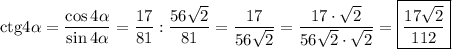 \mathrm{ctg}4\alpha =\dfrac{\cos4\alpha }{\sin4\alpha } =\dfrac{17}{81}:\dfrac{56\sqrt{2} }{81}=\dfrac{17}{56\sqrt{2}}=\dfrac{17\cdot\sqrt{2}}{56\sqrt{2}\cdot\sqrt{2}}=\boxed{\dfrac{17\sqrt{2}}{112}}