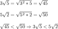 3\sqrt{5}=\sqrt{3^{2}*5}=\sqrt{45} \\\\5\sqrt{2}=\sqrt{5^{2}*2}=\sqrt{50}\\\\\sqrt{45}