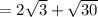 = 2 \sqrt{3} + \sqrt{30}