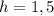 h = 1,5