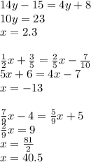 14y - 15 = 4y + 8 \\ 10y =23 \\ x = 2.3 \\ \\ \frac{1}{2} x + \frac{3}{5} = \frac{2}{5} x - \frac{7}{10} \\ 5x + 6 = 4x - 7 \\ x = - 13 \\ \\ \frac{7}{9} x - 4 = \frac{5}{9} x + 5 \\ \frac{2}{9} x = 9 \\ x = \frac{81}{2} \\ x = 40.5