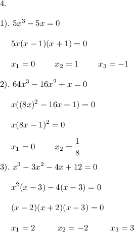 \displaystyle 4.\\\\1). \ 5x^{3}-5x=0\\\\{} \ \ \ \ 5x(x-1)(x+1)=0\\\\{} \ \ \ \ x_{1}=0 \ \ \ \ \ \ \ x_{2}=1 \ \ \ \ \ \ \ x_{3}=-1\\\\2). \ 64x^{3}-16x^{2}+x=0\\\\{} \ \ \ \ x((8x)^{2}-16x+1)=0\\\\{} \ \ \ \ x(8x-1)^{2}=0\\\\{} \ \ \ \ x_{1}=0 \ \ \ \ \ \ \ x_{2}=\frac{1}{8}\\\\3). \ x^{3}-3x^{2}-4x+12=0\\\\{} \ \ \ \ x^{2}(x-3)-4(x-3)=0\\\\{} \ \ \ \ (x-2)(x+2)(x-3)=0\\\\{} \ \ \ \ x_{1}=2 \ \ \ \ \ \ \ \ x_{2}=-2 \ \ \ \ \ \ \ \ x_{3}=3