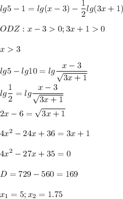 \displaystyle lg5-1=lg(x-3)-\frac{1}{2}lg(3x+1)\\\\ODZ: x-30; 3x+10\\\\x3\\\\lg5-lg10=lg\frac{x-3}{\sqrt{3x+1}}\\\\lg\frac{1}{2}=lg\frac{x-3}{\sqrt{3x+1}}\\\\2x-6=\sqrt{3x+1}\\\\4x^2-24x+36=3x+1\\\\4x^2-27x+35=0\\\\D=729-560=169\\\\x_1=5; x_2=1.75