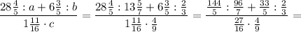 \displaystyle \[\frac{{28\frac{4}{5}:a+6\frac{3}{5}:b}}{{1\frac{{11}}{{16}} \cdot c}}=\frac{{28\frac{4}{5}:13\frac{5}{7}+6\frac{3}{5}:\frac{2}{3}}}{{1\frac{{11}}{{16}}\cdot \frac{4}{9}}}=\frac{{\frac{{144}}{5}:\frac{{96}}{7}+\frac{{33}}{5}:\frac{2}{3}}}{{\frac{{27}}{{16}} \cdot \frac{4}{9}}}=\]