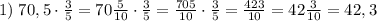 1) \; 70,5\cdot \frac{3}{5} = 70 \frac{5}{10}\cdot \frac{3}{5} = \frac{705}{10}\cdot \frac{3}{5} = \frac{423}{10} = 42 \frac{3}{10} = 42,3