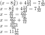 (x-8\frac{5}{8})+4\frac{13}{24}=7\frac{3}{32}\\x-8\frac{5}{8}+4\frac{13}{24}=7\frac{3}{32}\\x-\frac{49}{12}=\frac{227}{32}\\x=\frac{227}{32}+\frac{49}{12}\\x=\frac{1073}{96}\\x=11\frac{17}{96}