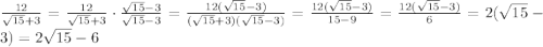 \frac{12}{\sqrt{15}+3}=\frac{12}{\sqrt{15}+3}\cdot \frac{\sqrt{15}-3}{\sqrt{15}-3}=\frac{12(\sqrt{15}-3)}{(\sqrt{15}+3)(\sqrt{15}-3)}=\frac{12(\sqrt{15}-3)}{15-9}=\frac{12(\sqrt{15}-3)}{6}=2(\sqrt{15}-3)=2\sqrt{15}-6