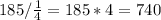 185/\frac{1}{4}=185*4=740