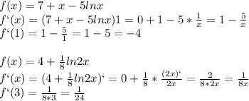 f(x)=7+x-5lnx\\f`(x)=(7+x-5lnx)1=0+1-5*\frac{1}{x}=1-\frac{5}{x}\\f`(1)=1-\frac{5}{1}=1-5=-4\\\\f(x)=4+\frac{1}{8}ln2x\\f`(x)=(4+\frac{1}{8}ln2x)`=0+\frac{1}{8}*\frac{(2x)`}{2x}=\frac{2}{8*2x}=\frac{1}{8x}\\f`(3)=\frac{1}{8*3}=\frac{1}{24}