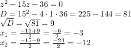 z^2+15z+36=0\\D=15^2-4\cdot 1 \cdot 36=225-144=81\\\sqrt{D}=\sqrt{81}=9\\x_1=\frac{-15+9}{2}=\frac{-6}{2}=-3\\x_2=\frac{-15-9}{2}=\frac{-24}{2}=-12