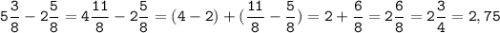 \tt\displaystyle 5 \frac{3}{8} - 2 \frac{5}{8} = 4 \frac{11}{8} - 2 \frac{5}{8} = (4 - 2) + (\frac{11}{8} - \frac{5}{8}) = 2 + \frac{6}{8} = 2 \frac{6}{8} = 2 \frac{3}{4} = 2,75