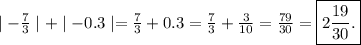 \mid -\frac{7}{3}\mid + \mid - 0.3 \mid = \frac{7}{3} + 0.3 = \frac{7}{3} + \frac{3}{10}= \frac{79}{30} = \boxed{ 2\frac{19}{30}.}