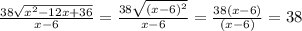 \frac{38\sqrt{x^{2}-12x+36 } }{x-6} =\frac{38\sqrt{(x-6)^{2}} }{x-6}=\frac{38(x-6)}{(x-6)}=38