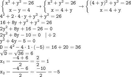 \displaystyle \tt \left \{ {{x^2+y^2=26} \atop {x-y=4}} \right. \to \left \{ {{x^2+y^2=26} \atop {x=4+y}} \right. \to \left \{ {{(4+y)^2+y^2=26} \atop {x=4+y}} \right. \\4^2+2\cdot4\cdot y+y^2+y^2=26\\16+8y+y^2+y^2=26\\2y^2+8y+16-26=0\\2y^2+8y-10=0 \: \: \: \: | \div 2\\y^2+4y-5=0\\D=4^2-4\cdot1\cdot(-5)=16+20=36\\\sqrt{D}=\sqrt{36}=6\\x_1=\frac{-4+6}{2}=\frac{2}{2}=1\\x_2=\frac{-4-6}{2}=\frac{-10}{2}=-5