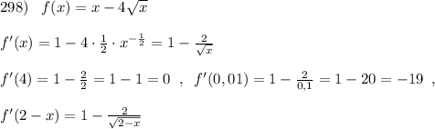 298)\; \; \; f(x)=x-4\sqrt{x}\\\\f'(x)=1-4\cdot \frac{1}{2}\cdot x^{-\frac{1}{2}}=1-\frac{2}{\sqrt{x}}\\\\f'(4)=1-\frac{2}{2}=1-1=0\; \; ,\; \; f'(0,01)=1-\frac{2}{0,1}=1-20=-19\; \; ,\\\\f'(2-x)=1-\frac{2}{\sqrt{2-x}}