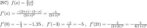 297)\; \; f(x)=\frac{3-x}{2+x}\\\\f'(x)=\frac{-(2+x)-(3-x)}{(2+x)^2}=\frac{-5}{(2+x)^2}\\\\f'(0)=-\frac{5}{4}=-1,25\; ,\; \; f'(-3)=\frac{-5}{1}=-5\; ,\; \; f'(2t)=-\frac{5}{(2+2t)^2}=-\frac{5}{4(1+t)^2}