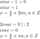 sinx-1=0\\sinx=1\\x=\frac{\pi}{2}+2\pi n, n\in Z\\\\2cosx=0\;|:2\\cosx=0\\x=\frac{\pi}{2} +\pi n, n\in Z