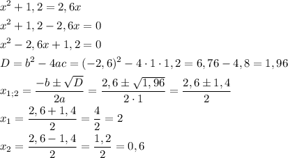 \[\begin{gathered}{x^2}+1,2=2,6x\hfill\\{x^2}+1,2-2,6x=0\hfill\\{x^2}-2,6x+1,2=0\hfill\\D={b^2}-4ac={(-2,6)^2}-4\cdot 1\cdot 1,2=6,76-4,8=1,96\hfill\\{x_{1;2}}=\frac{{-b\pm\sqrt D}}{{2a}}=\frac{{2,6\pm\sqrt {1,96}}}{{2\cdot 1}}=\frac{{2,6\pm 1,4}}{2}\hfill\\{x_1}=\frac{{2,6+1,4}}{2}=\frac{4}{2}=2\hfill\\{x_2}=\frac{{2,6-1,4}}{2}=\frac{{1,2}}{2}=0,6\hfill\\\end{gathered}\]