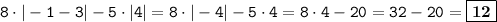 \displaystyle \tt 8\cdot|-1-3|-5\cdot|4|=8\cdot|-4|-5\cdot4=8\cdot4-20=32-20=\fbox{\textbf{12}}