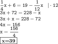 \displaystyle \tt \frac{1}{4}x+6=19-\frac{1}{12}x \: \: \: \: | \cdot12\\\displaystyle \tt 3x+72=228-x\\\displaystyle \tt 3x+x=228-72\\\displaystyle \tt 4x=156\\\displaystyle \tt x=\frac{156}{4}\\\displaystyle \tt \fbox{\textbf{x=39}}